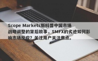 Scope Markets斯科普中国市场战略调整的背后故事，SMFX的劣迹如何影响市场反应？关注用户关注焦点。