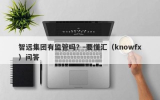 智远集团有监管吗？-要懂汇（knowfx）问答