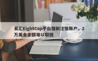 易汇EightCap平台强制注销账户，2万美金余额难以取回