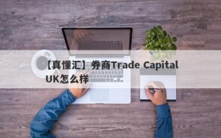 【真懂汇】券商Trade Capital UK怎么样
