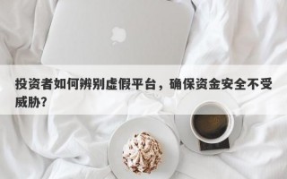 投资者如何辨别虚假平台，确保资金安全不受威胁？