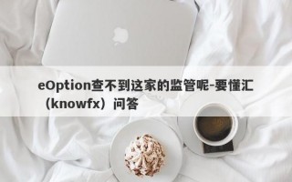 eOption查不到这家的监管呢-要懂汇（knowfx）问答