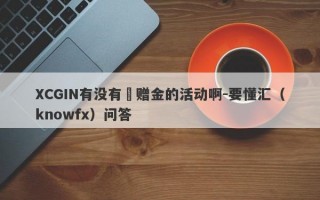 XCGIN有没有給赠金的活动啊-要懂汇（knowfx）问答