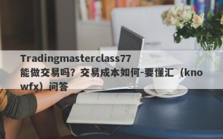 Tradingmasterclass77能做交易吗？交易成本如何-要懂汇（knowfx）问答