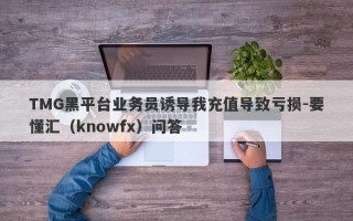 TMG黑平台业务员诱导我充值导致亏损-要懂汇（knowfx）问答