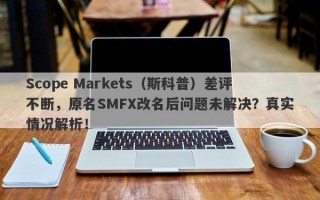 Scope Markets（斯科普）差评不断，原名SMFX改名后问题未解决？真实情况解析！