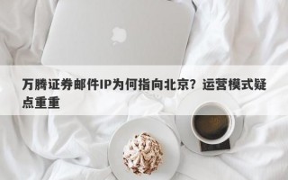 万腾证券邮件IP为何指向北京？运营模式疑点重重