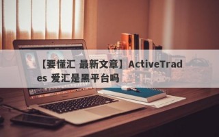 【要懂汇 最新文章】ActiveTrades 爱汇是黑平台吗
