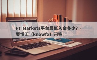 FT Markets平台最低入金多少？-要懂汇（knowfx）问答