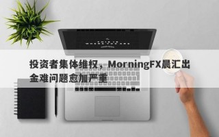 投资者集体维权，MorningFX晨汇出金难问题愈加严重