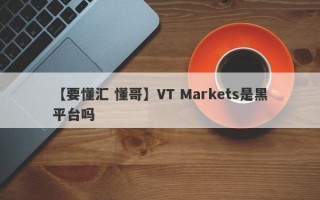 【要懂汇 懂哥】VT Markets是黑平台吗
