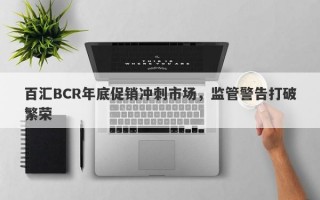 百汇BCR年底促销冲刺市场，监管警告打破繁荣