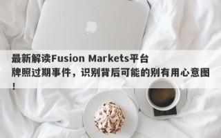 最新解读Fusion Markets平台牌照过期事件，识别背后可能的别有用心意图！