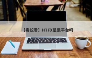 【毒蛇君】HTFX是黑平台吗
