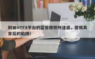 别被HTFX平台的监管牌照所迷惑，警惕其背后的陷阱！