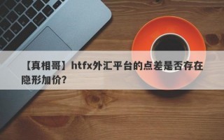 【真相哥】htfx外汇平台的点差是否存在隐形加价？