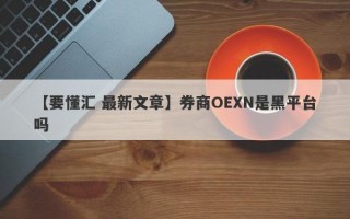 【要懂汇 最新文章】券商OEXN是黑平台吗
