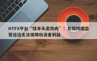 HTFX平台“挂羊头卖狗肉”：瓦努阿图监管远远无法保障投资者利益