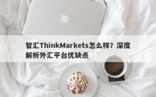 智汇ThinkMarkets怎么样？深度解析外汇平台优缺点