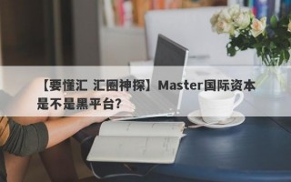 【要懂汇 汇圈神探】Master国际资本是不是黑平台？
