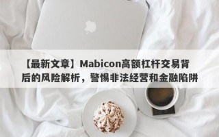 【最新文章】Mabicon高额杠杆交易背后的风险解析，警惕非法经营和金融陷阱