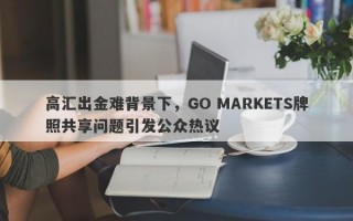 高汇出金难背景下，GO MARKETS牌照共享问题引发公众热议