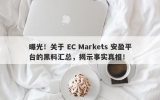 曝光！关于 EC Markets 安盈平台的黑料汇总，揭示事实真相！