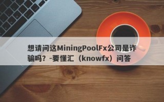 想请问这MiningPoolFx公司是诈骗吗？-要懂汇（knowfx）问答