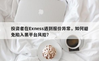 投资者在Exness遇到报价异常，如何避免陷入黑平台风险？