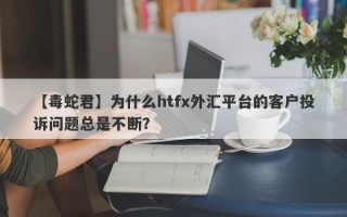 【毒蛇君】为什么htfx外汇平台的客户投诉问题总是不断？