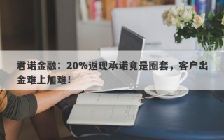 君诺金融：20%返现承诺竟是圈套，客户出金难上加难！