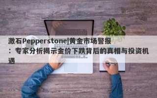 激石Pepperstone|黄金市场警报：专家分析揭示金价下跌背后的真相与投资机遇