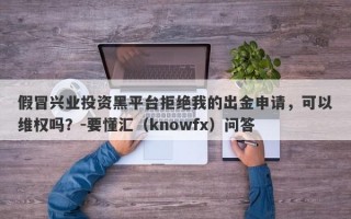 假冒兴业投资黑平台拒绝我的出金申请，可以维权吗？-要懂汇（knowfx）问答