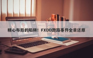 精心布局的陷阱！FXDD跑路事件全景还原