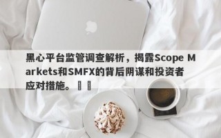 黑心平台监管调查解析，揭露Scope Markets和SMFX的背后阴谋和投资者应对措施。​​