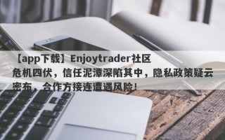 【app下载】Enjoytrader社区危机四伏，信任泥潭深陷其中，隐私政策疑云密布，合作方接连遭遇风险！