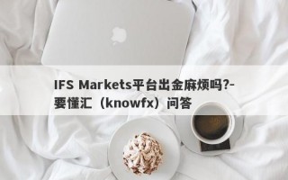 IFS Markets平台出金麻烦吗?-要懂汇（knowfx）问答