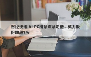 财经快讯|AI PC概念震荡走低，英力股份跌超7%