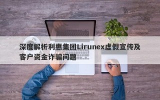 深度解析利惠集团Lirunex虚假宣传及客户资金诈骗问题