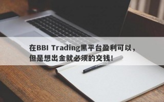 在BBI Trading黑平台盈利可以，但是想出金就必须的交钱！