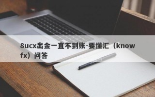 8ucx出金一直不到账-要懂汇（knowfx）问答