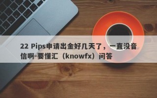 22 Pips申请出金好几天了，一直没音信啊-要懂汇（knowfx）问答