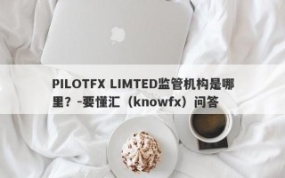 PILOTFX LIMTED监管机构是哪里？-要懂汇（knowfx）问答