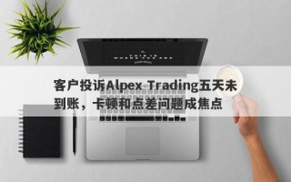 客户投诉Alpex Trading五天未到账，卡顿和点差问题成焦点