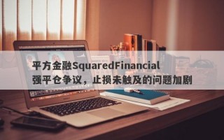 平方金融SquaredFinancial强平仓争议，止损未触及的问题加剧