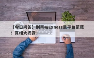 【今日问答】别再被Exness黑平台蒙蔽！真相大揭露！