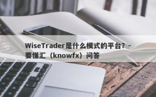 WiseTrader是什么模式的平台？-要懂汇（knowfx）问答