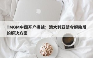 TMGM中国开户挑战：澳大利亚禁令解除后的解决方案