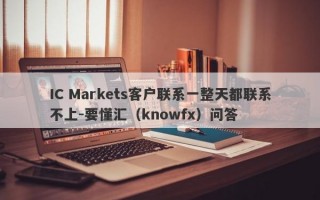 IC Markets客户联系一整天都联系不上-要懂汇（knowfx）问答