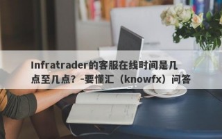 Infratrader的客服在线时间是几点至几点？-要懂汇（knowfx）问答